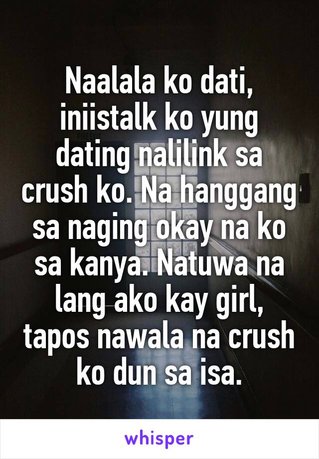 Naalala ko dati, iniistalk ko yung dating nalilink sa crush ko. Na hanggang sa naging okay na ko sa kanya. Natuwa na lang ako kay girl, tapos nawala na crush ko dun sa isa.