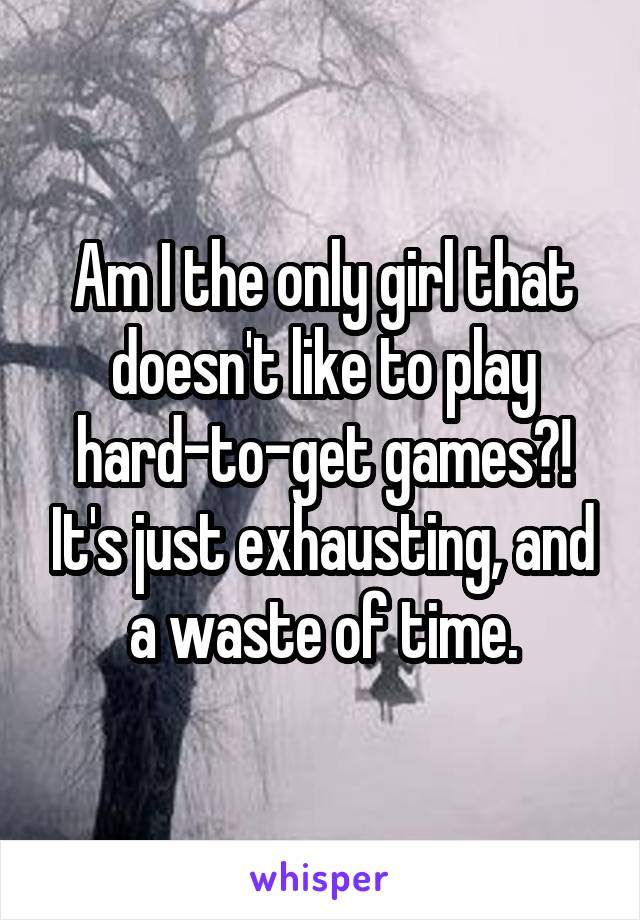 Am I the only girl that doesn't like to play hard-to-get games?! It's just exhausting, and a waste of time.