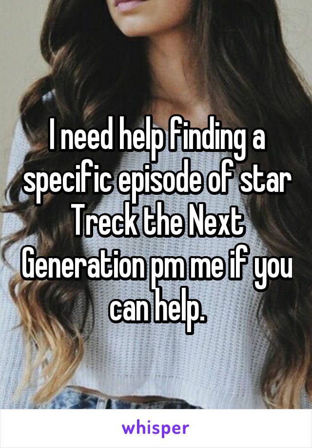 I need help finding a specific episode of star Treck the Next Generation pm me if you can help.