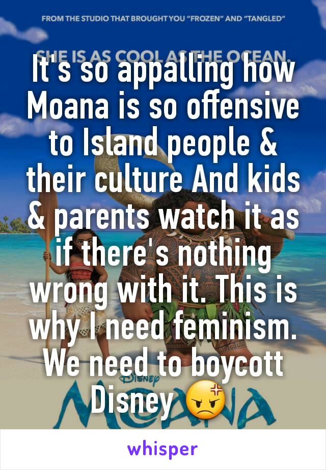 It's so appalling how Moana is so offensive to Island people & their culture And kids & parents watch it as if there's nothing wrong with it. This is why I need feminism. We need to boycott Disney 😡 