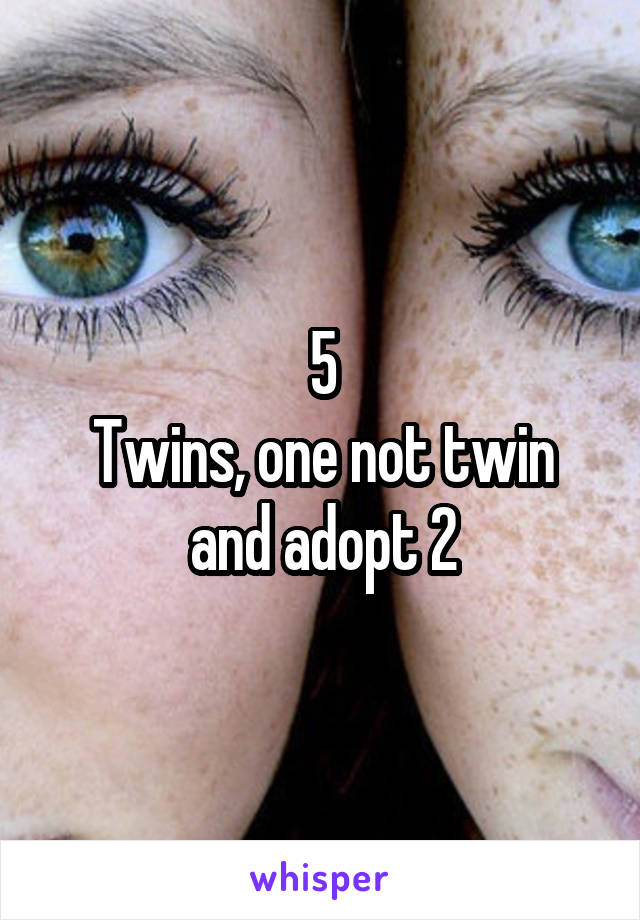 5
Twins, one not twin and adopt 2