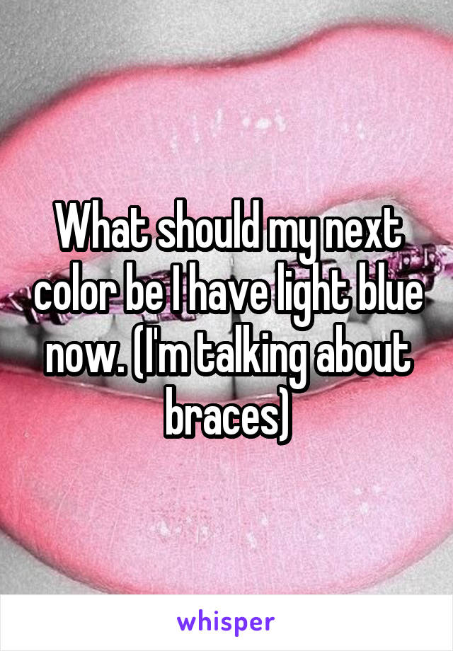 What should my next color be I have light blue now. (I'm talking about braces)