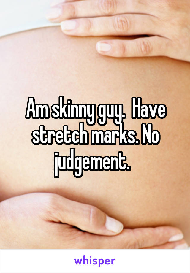 Am skinny guy.  Have stretch marks. No judgement.  