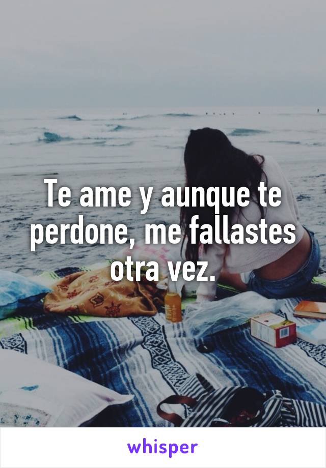 Te ame y aunque te perdone, me fallastes otra vez.