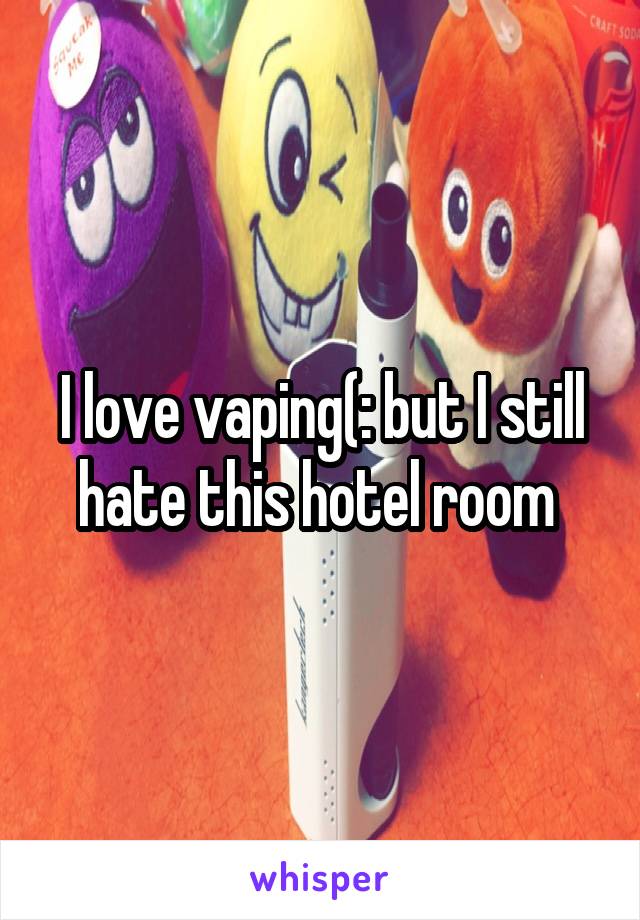 I love vaping(: but I still hate this hotel room 