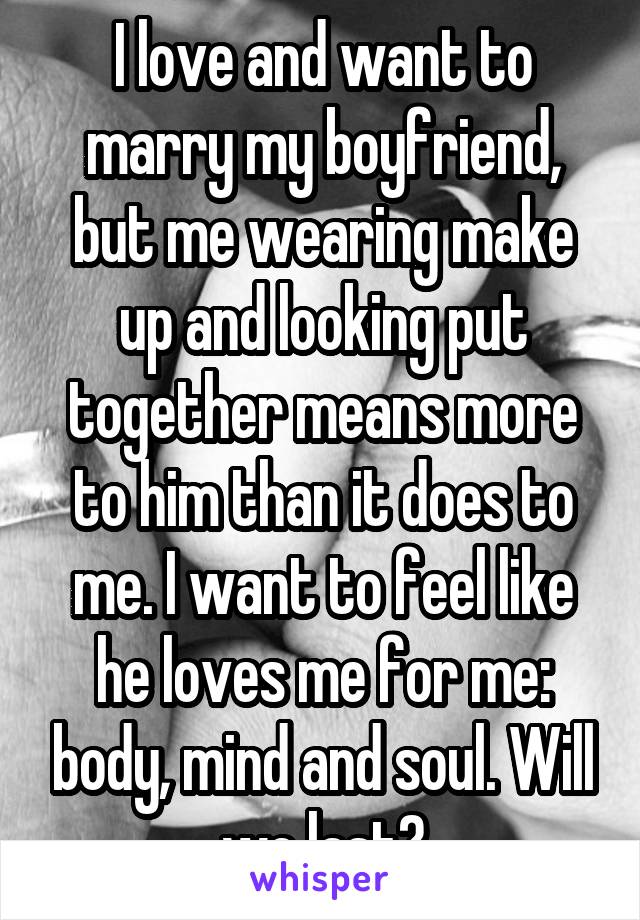 I love and want to marry my boyfriend, but me wearing make up and looking put together means more to him than it does to me. I want to feel like he loves me for me: body, mind and soul. Will we last?