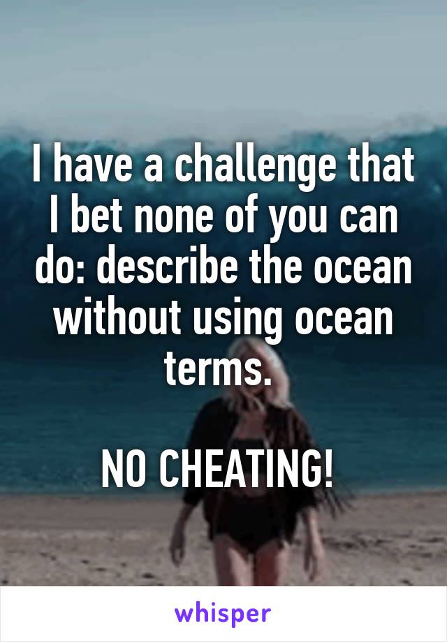 I have a challenge that I bet none of you can do: describe the ocean without using ocean terms. 

NO CHEATING! 