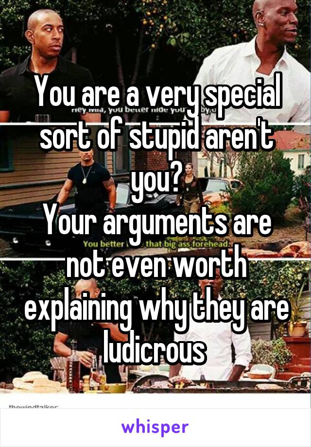 You are a very special sort of stupid aren't you?
Your arguments are not even worth explaining why they are ludicrous 