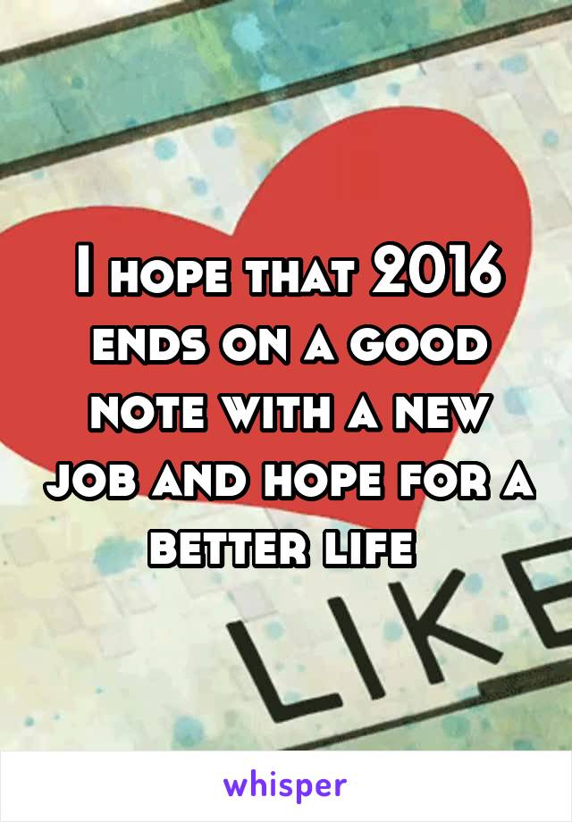 I hope that 2016 ends on a good note with a new job and hope for a better life 