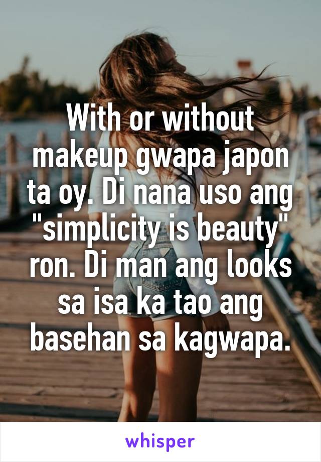 With or without makeup gwapa japon ta oy. Di nana uso ang "simplicity is beauty" ron. Di man ang looks sa isa ka tao ang basehan sa kagwapa.