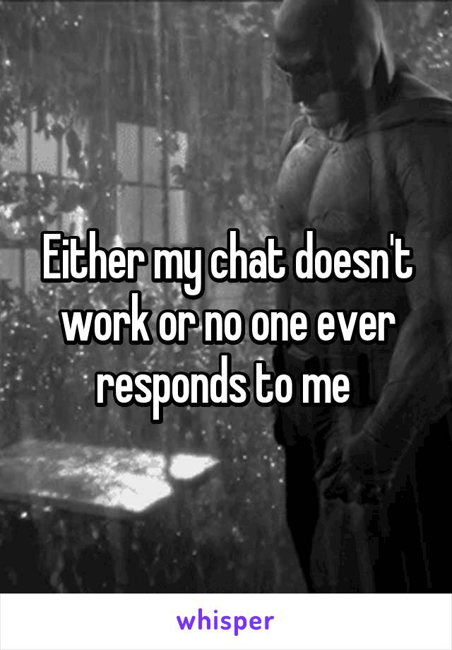 Either my chat doesn't work or no one ever responds to me 