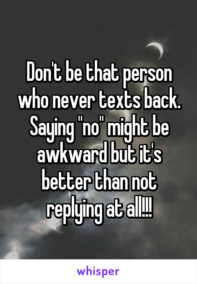 Don't be that person who never texts back. Saying "no" might be awkward but it's better than not replying at all!!!