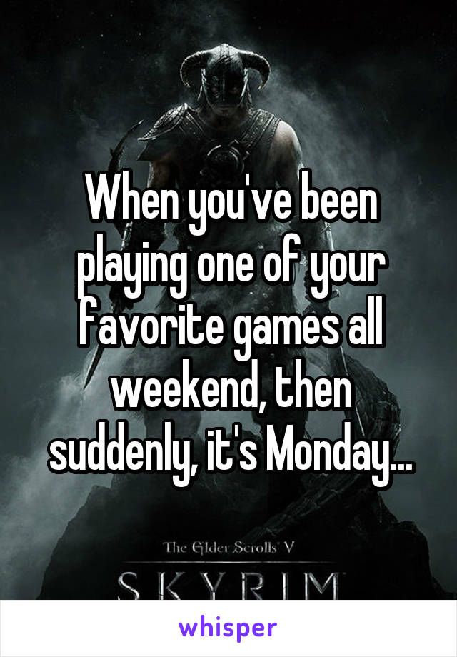 When you've been playing one of your favorite games all weekend, then suddenly, it's Monday...