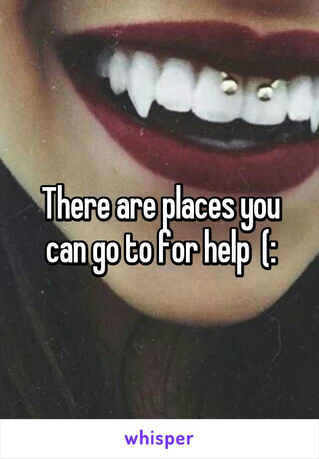 There are places you can go to for help  (: