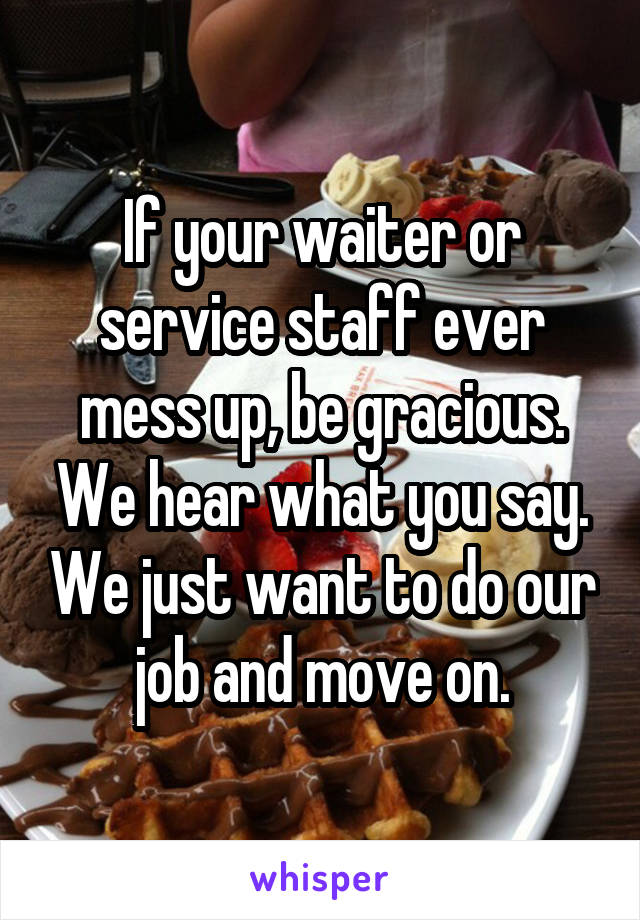 If your waiter or service staff ever mess up, be gracious. We hear what you say. We just want to do our job and move on.