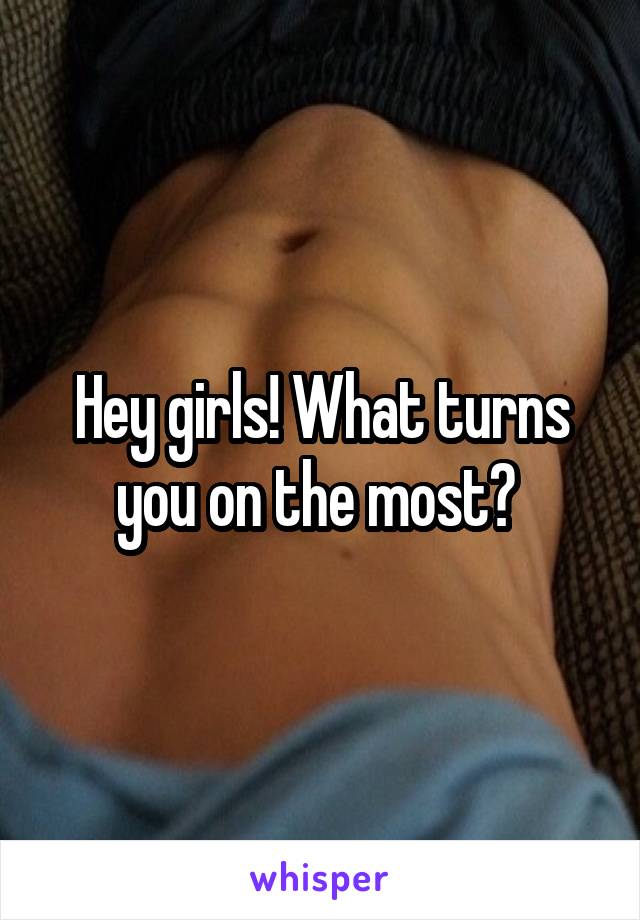 Hey girls! What turns you on the most? 