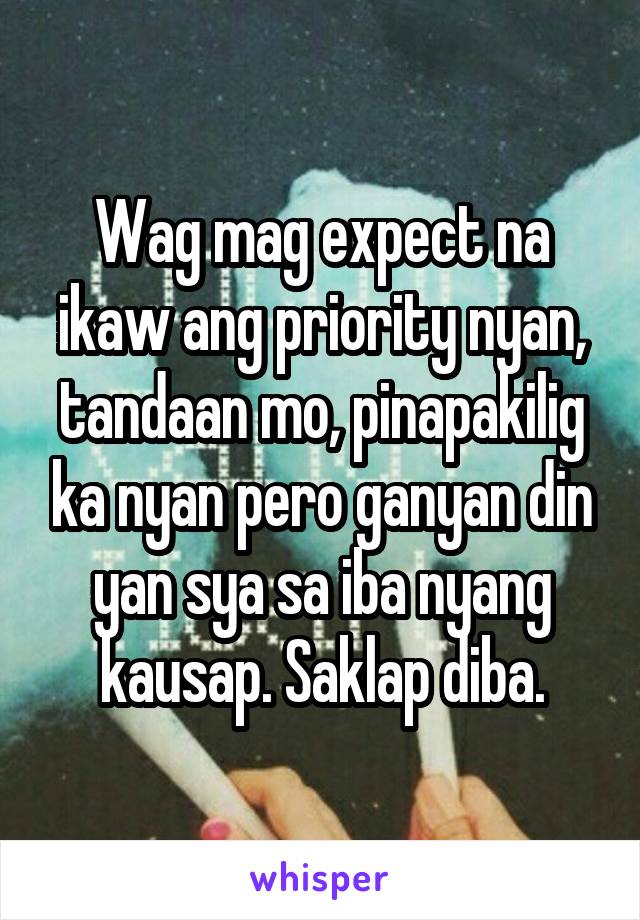 Wag mag expect na ikaw ang priority nyan, tandaan mo, pinapakilig ka nyan pero ganyan din yan sya sa iba nyang kausap. Saklap diba.