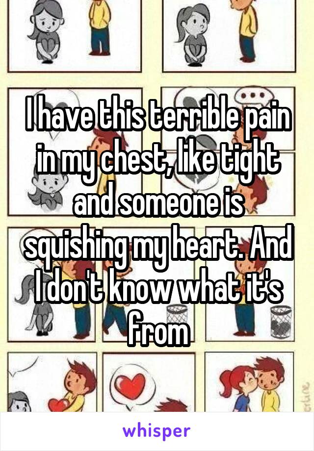 I have this terrible pain in my chest, like tight and someone is squishing my heart. And I don't know what it's from