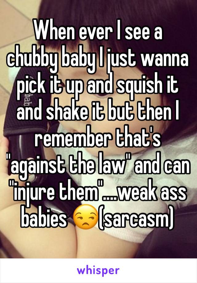 When ever I see a chubby baby I just wanna pick it up and squish it and shake it but then I remember that's "against the law" and can "injure them"....weak ass babies 😒(sarcasm)