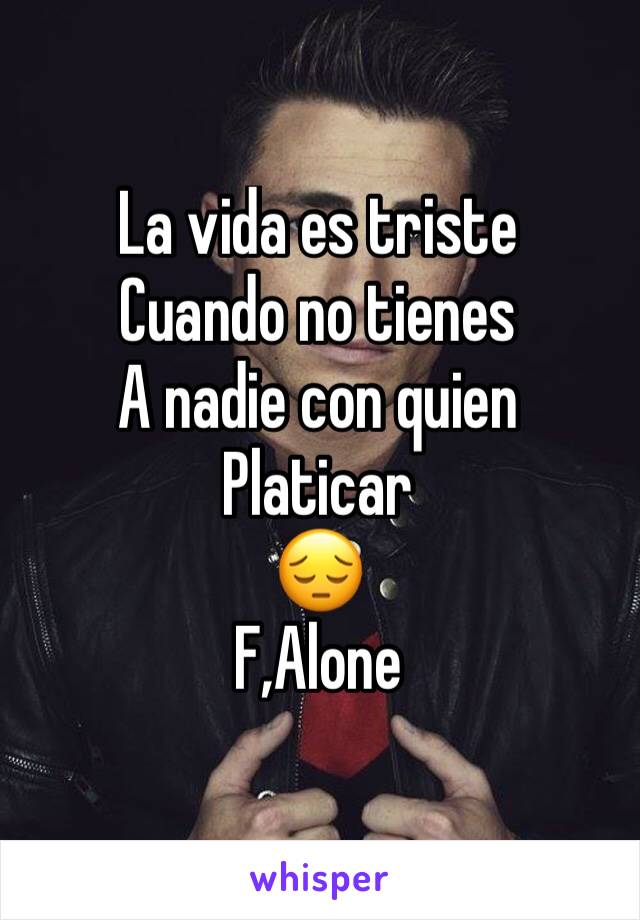 La vida es triste 
Cuando no tienes 
A nadie con quien 
Platicar 
😔
F,Alone