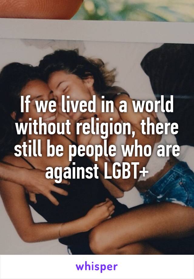 If we lived in a world without religion, there still be people who are against LGBT+