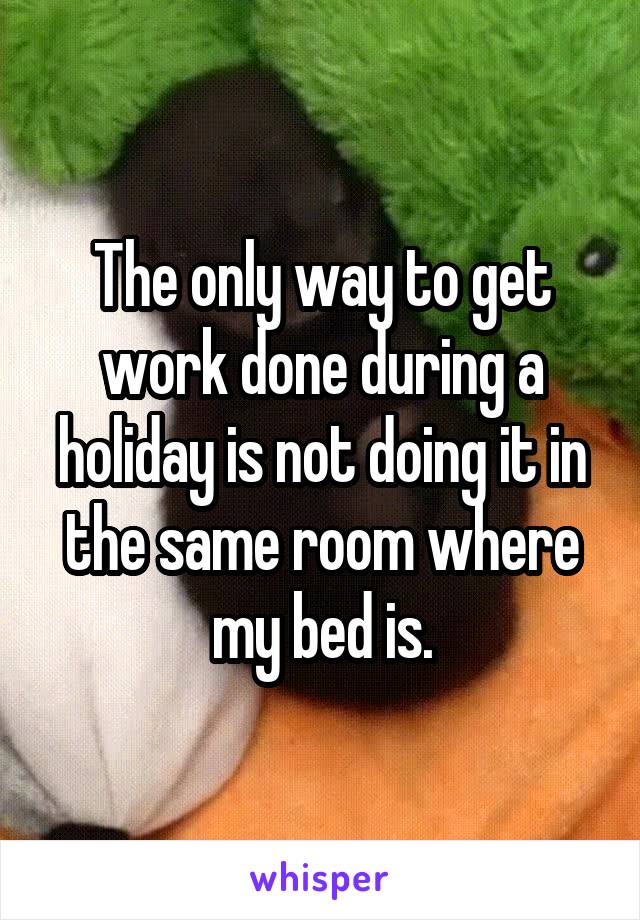 The only way to get work done during a holiday is not doing it in the same room where my bed is.