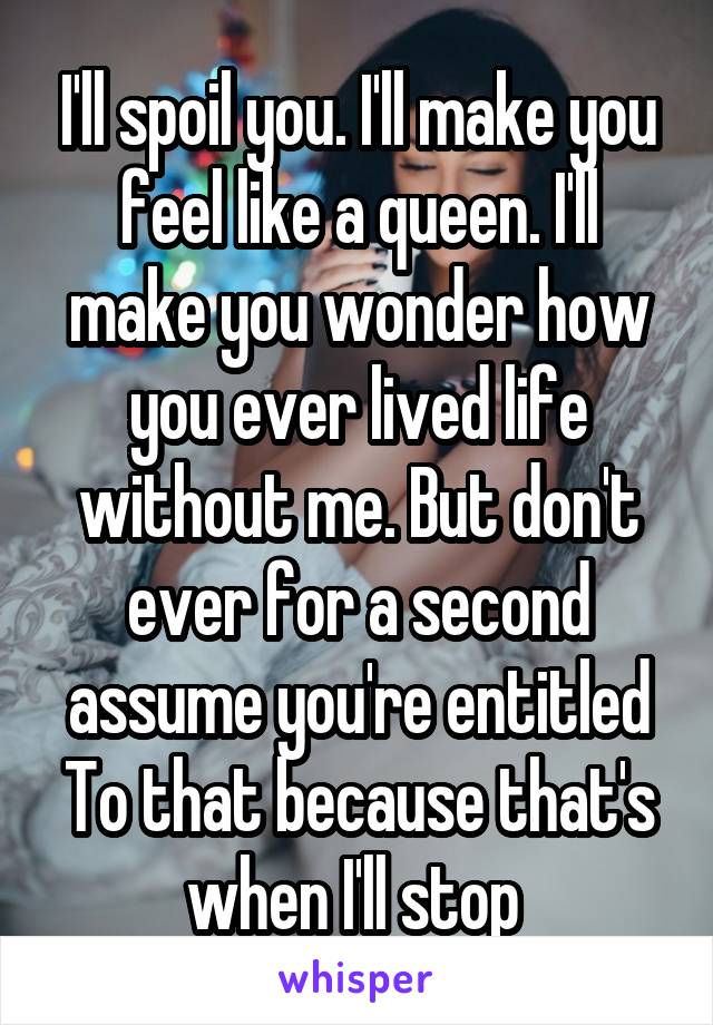 I'll spoil you. I'll make you feel like a queen. I'll make you wonder how you ever lived life without me. But don't ever for a second assume you're entitled
To that because that's when I'll stop 