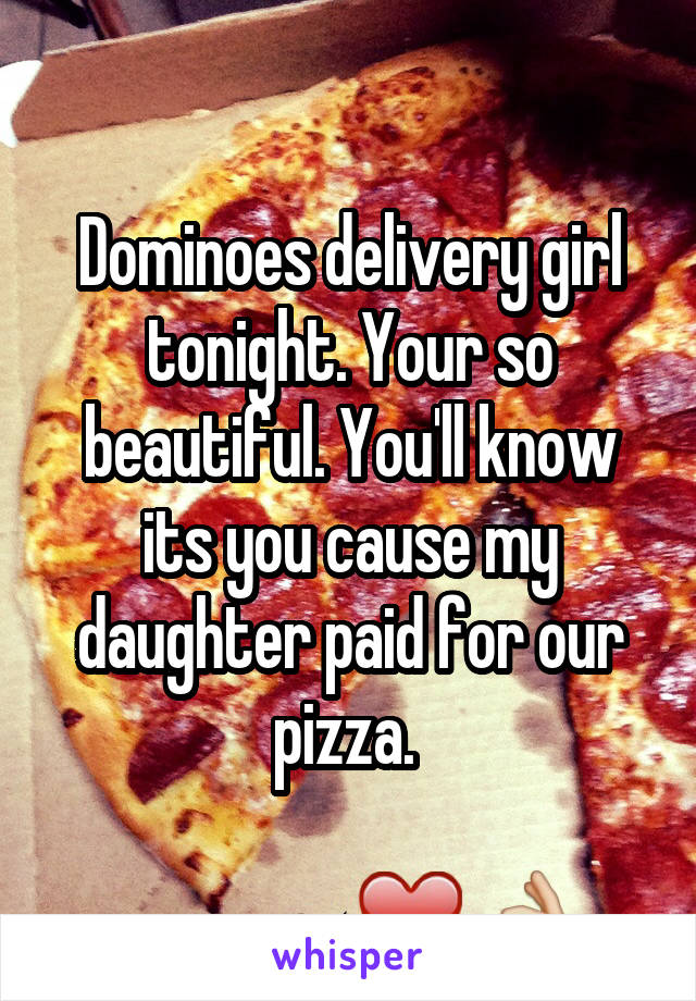 Dominoes delivery girl tonight. Your so beautiful. You'll know its you cause my daughter paid for our pizza. 