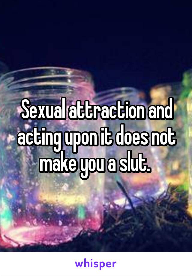 Sexual attraction and acting upon it does not make you a slut. 