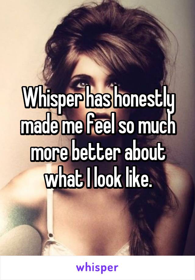 Whisper has honestly made me feel so much more better about what I look like.