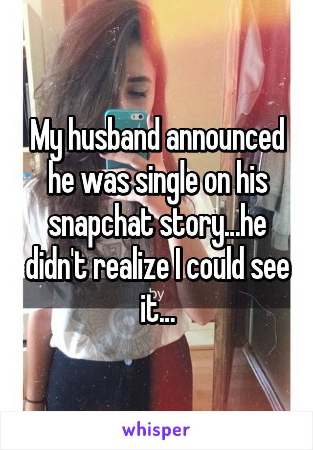 My husband announced he was single on his snapchat story...he didn't realize I could see it...