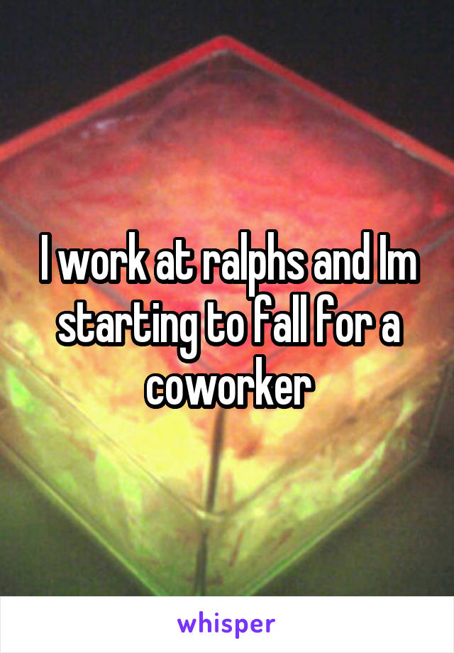 I work at ralphs and Im starting to fall for a coworker