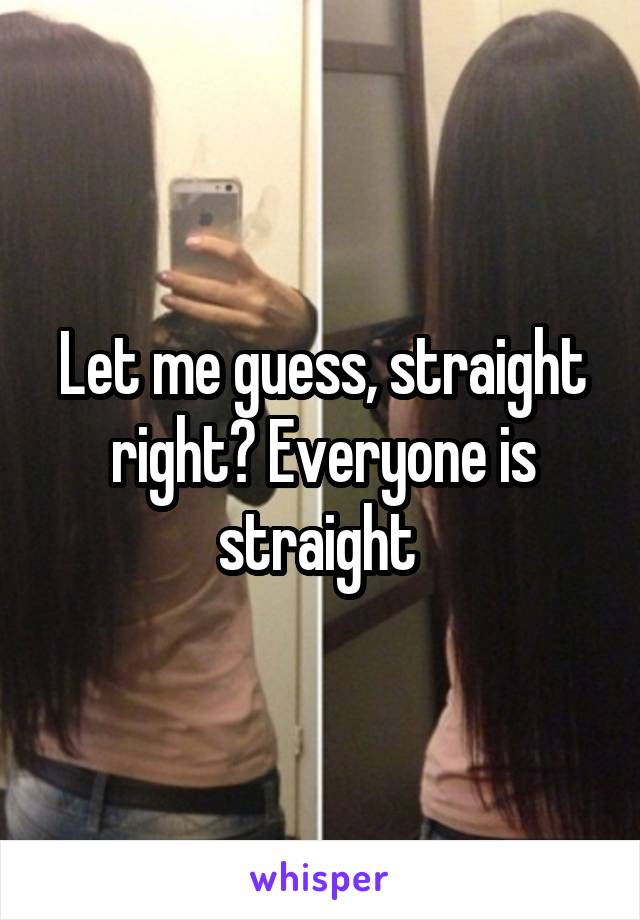 Let me guess, straight right? Everyone is straight 