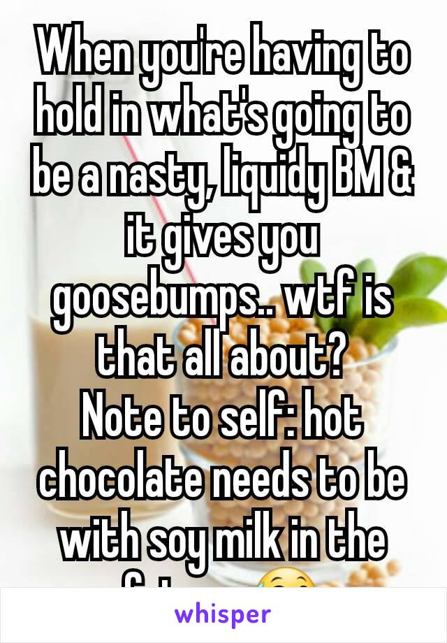 When you're having to hold in what's going to be a nasty, liquidy BM & it gives you goosebumps.. wtf is that all about?
Note to self: hot chocolate needs to be with soy milk in the future 😅