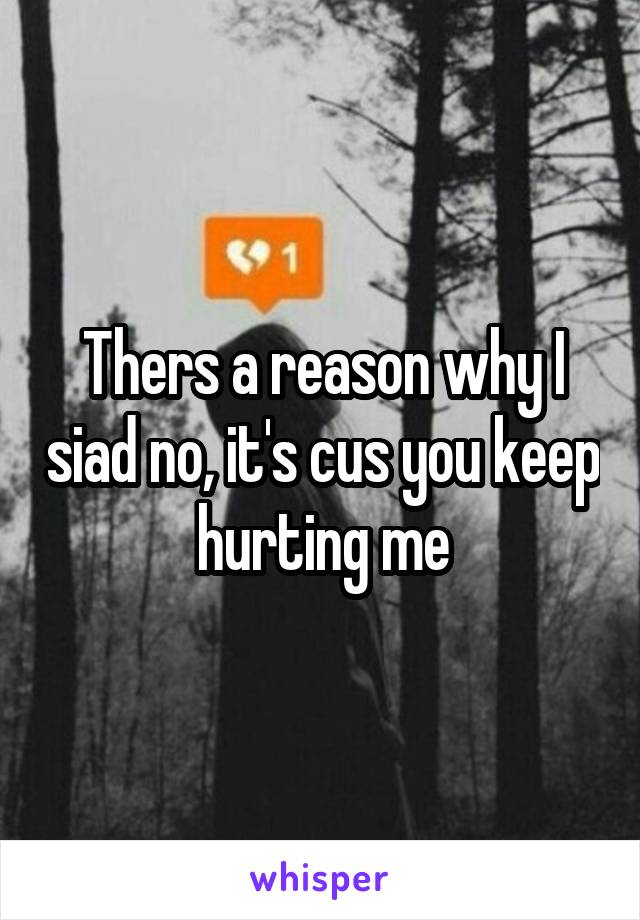 Thers a reason why I siad no, it's cus you keep hurting me