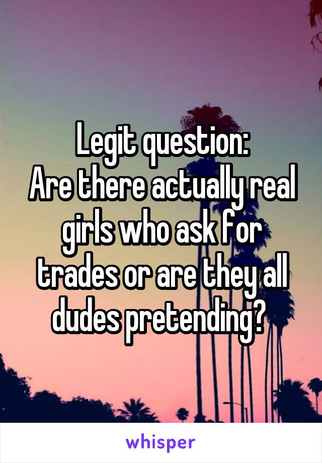 Legit question:
Are there actually real girls who ask for trades or are they all dudes pretending? 