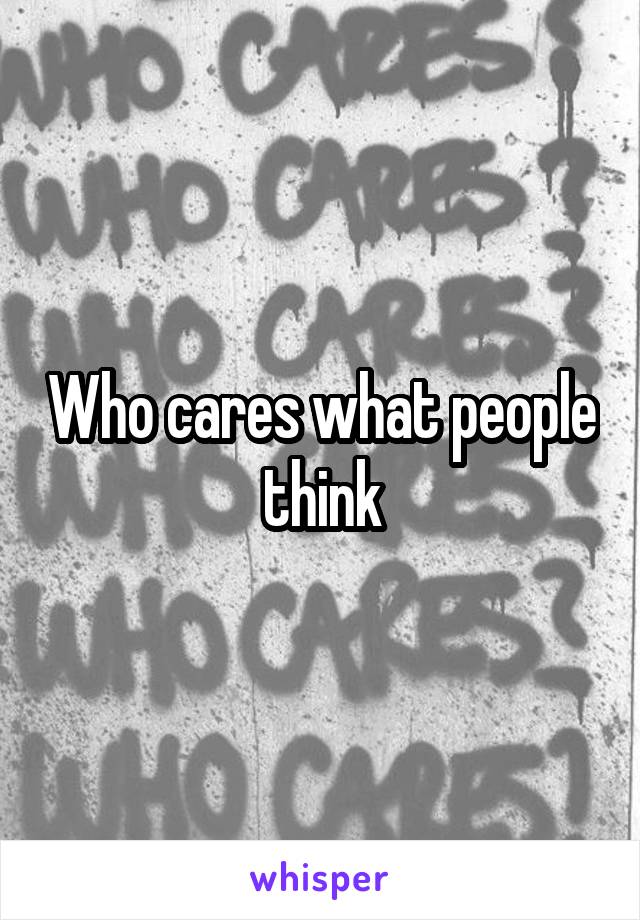 Who cares what people think