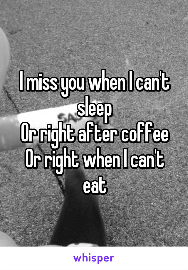 I miss you when I can't sleep
Or right after coffee
Or right when I can't eat