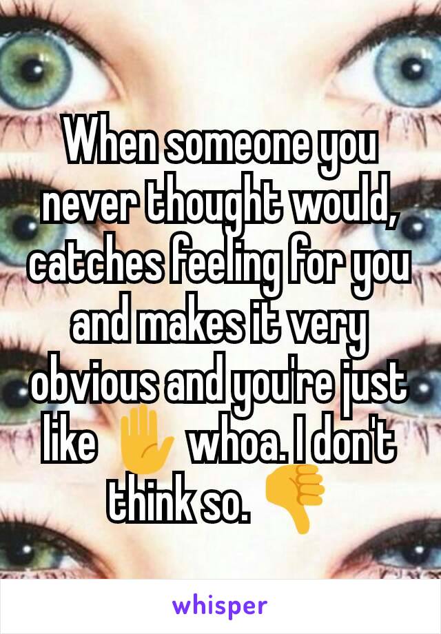 When someone you never thought would, catches feeling for you and makes it very obvious and you're just like ✋ whoa. I don't think so. 👎