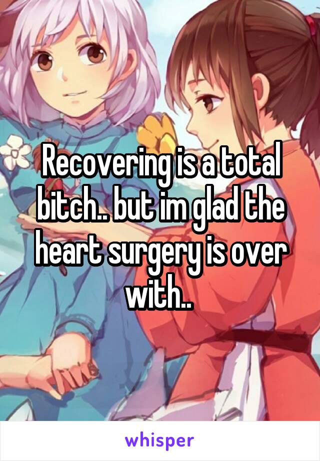 Recovering is a total bitch.. but im glad the heart surgery is over with.. 