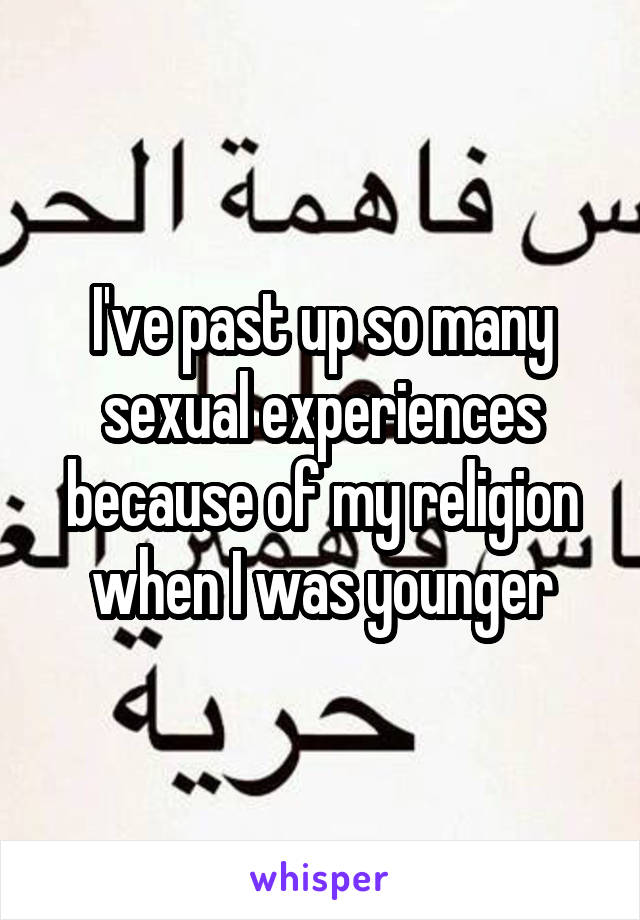 I've past up so many sexual experiences because of my religion when I was younger