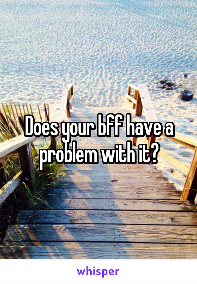 Does your bff have a problem with it?