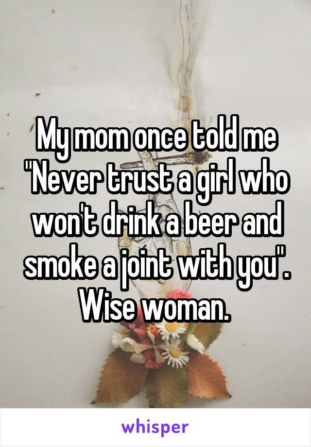 My mom once told me "Never trust a girl who won't drink a beer and smoke a joint with you". Wise woman. 