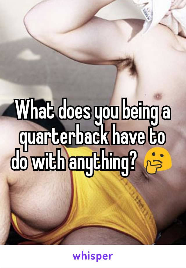 What does you being a quarterback have to do with anything? 🤔