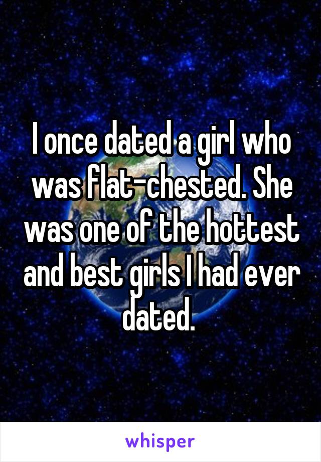 I once dated a girl who was flat-chested. She was one of the hottest and best girls I had ever dated. 