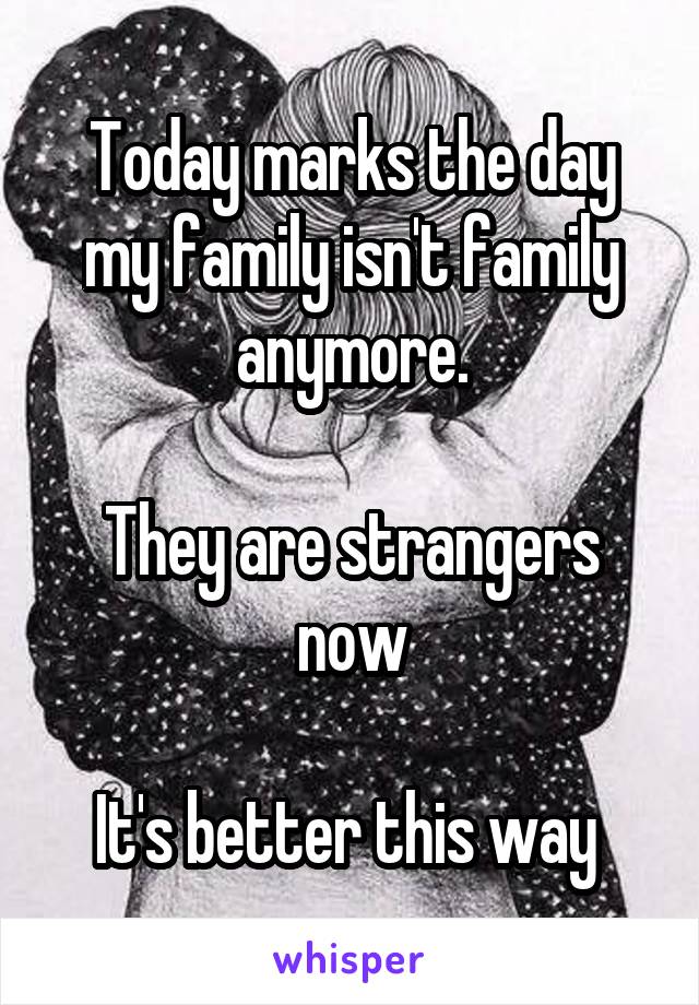 Today marks the day my family isn't family anymore.

They are strangers now

It's better this way 