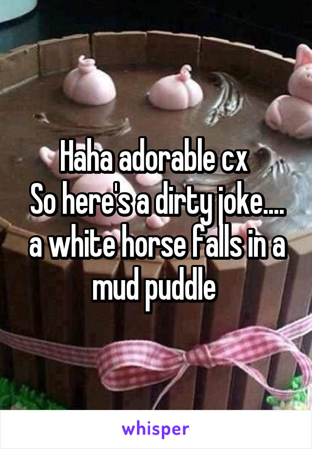 Haha adorable cx 
So here's a dirty joke.... a white horse falls in a mud puddle 