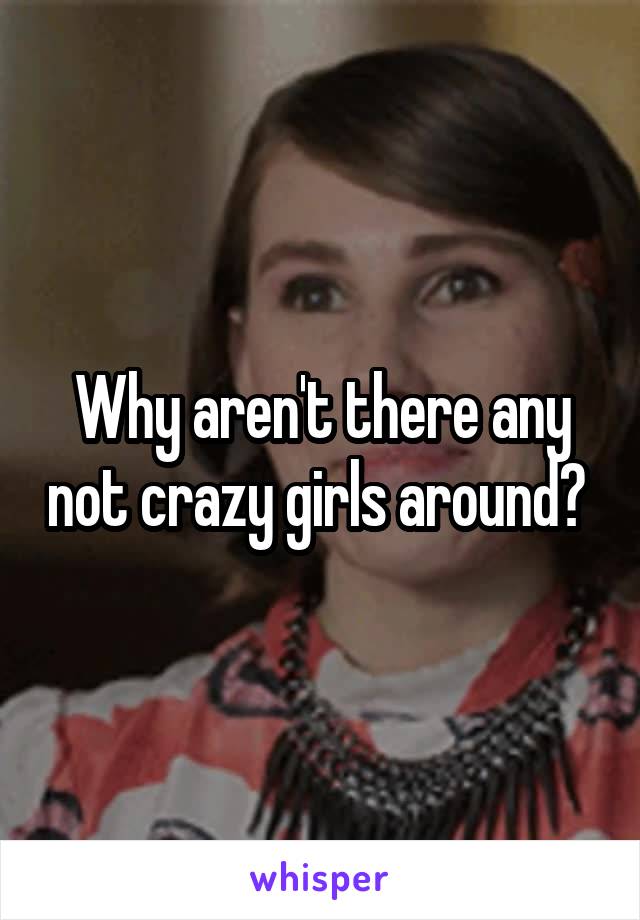 Why aren't there any not crazy girls around? 