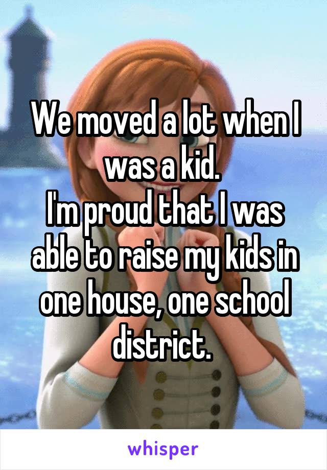 We moved a lot when I was a kid. 
I'm proud that I was able to raise my kids in one house, one school district. 