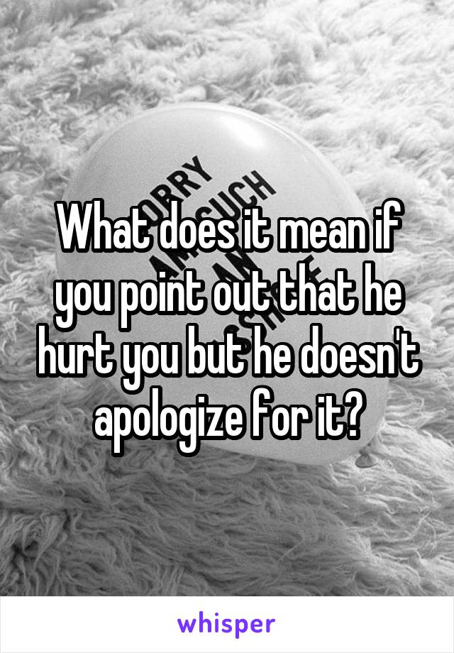 What does it mean if you point out that he hurt you but he doesn't apologize for it?